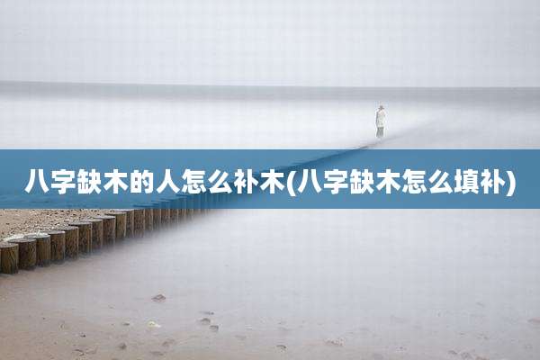 八字缺木的人怎么补木(八字缺木怎么填补)