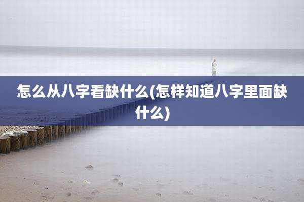 怎么从八字看缺什么(怎样知道八字里面缺什么)