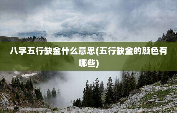 八字五行缺金什么意思(五行缺金的颜色有哪些)