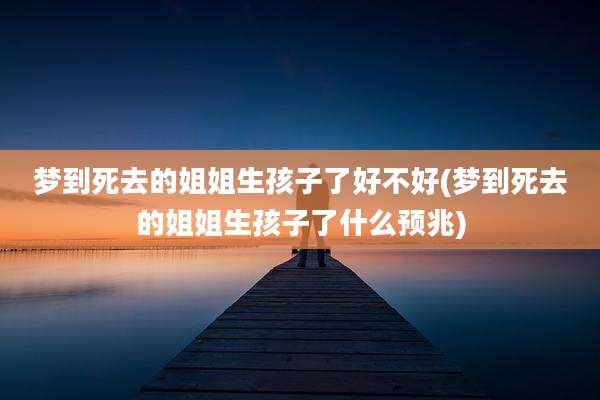 梦到死去的姐姐生孩子了好不好(梦到死去的姐姐生孩子了什么预兆)