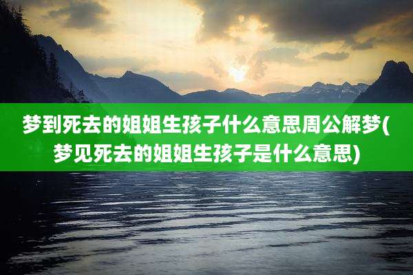 梦到死去的姐姐生孩子什么意思周公解梦(梦见死去的姐姐生孩子是什么意思)