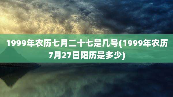 1999年农历七月二十七是几号(1999年农历7月27日阳历是多少)