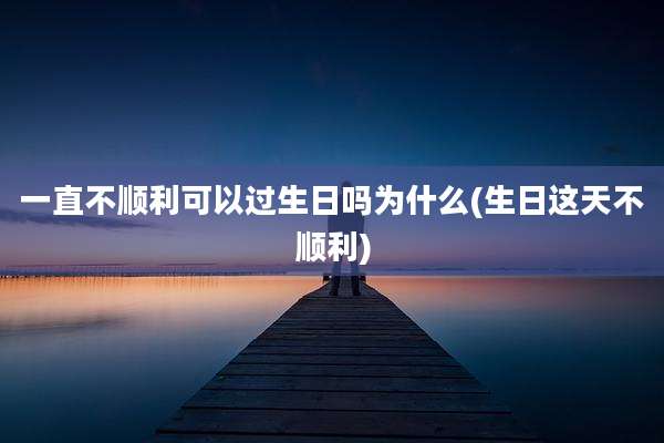 一直不顺利可以过生日吗为什么(生日这天不顺利)