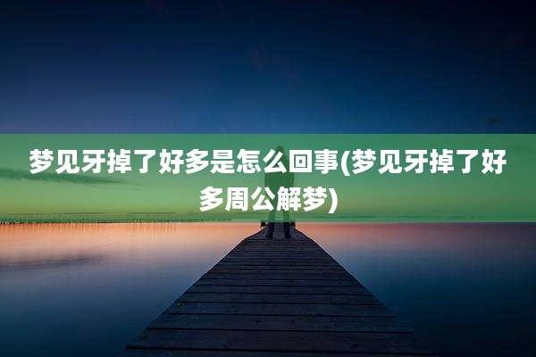 梦见牙掉了好多是怎么回事(梦见牙掉了好多周公解梦)