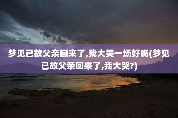 梦见已故父亲回来了,我大哭一场好吗(梦见已故父亲回来了,我大哭?)