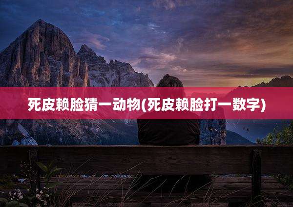 死皮赖脸猜一动物(死皮赖脸打一数字)