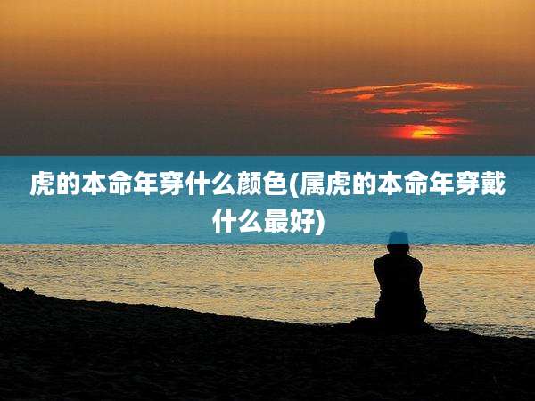 虎的本命年穿什么颜色(属虎的本命年穿戴什么最好)
