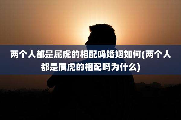 两个人都是属虎的相配吗婚姻如何(两个人都是属虎的相配吗为什么)