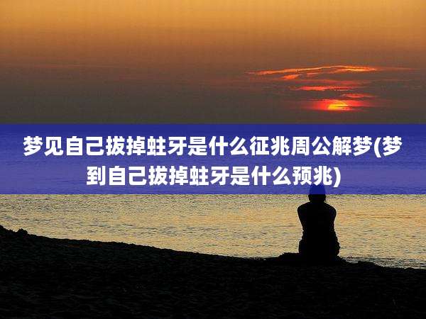 梦见自己拔掉蛀牙是什么征兆周公解梦(梦到自己拔掉蛀牙是什么预兆)