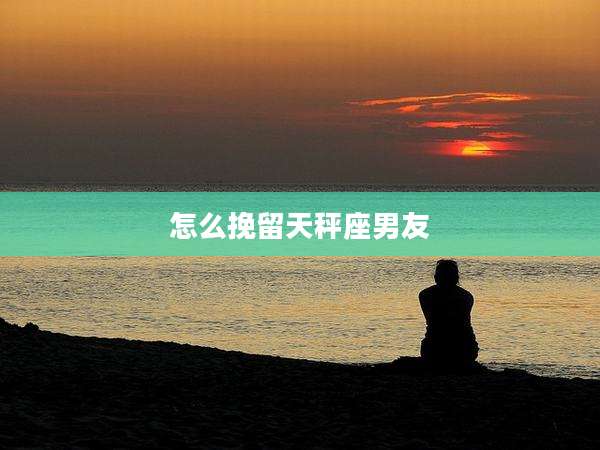 怎么挽留天秤座男友