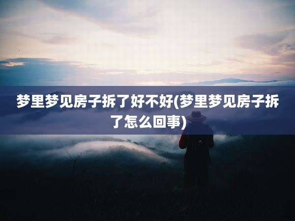 梦里梦见房子拆了好不好(梦里梦见房子拆了怎么回事)