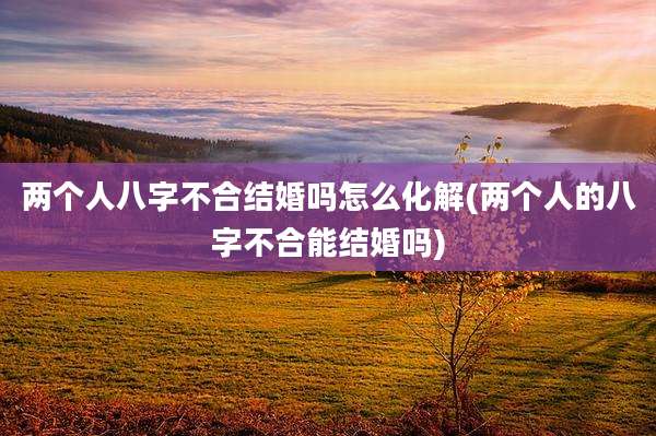 两个人八字不合结婚吗怎么化解(两个人的八字不合能结婚吗)