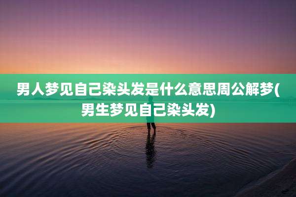 男人梦见自己染头发是什么意思周公解梦(男生梦见自己染头发)