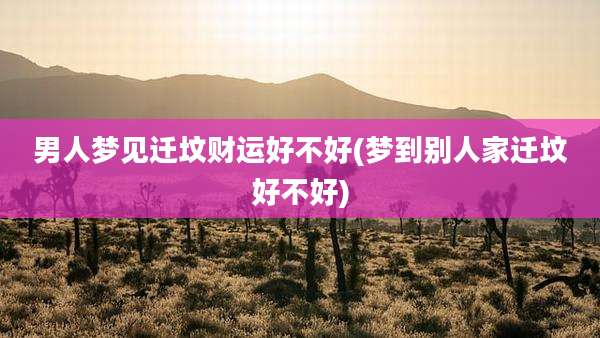 男人梦见迁坟财运好不好(梦到别人家迁坟好不好)