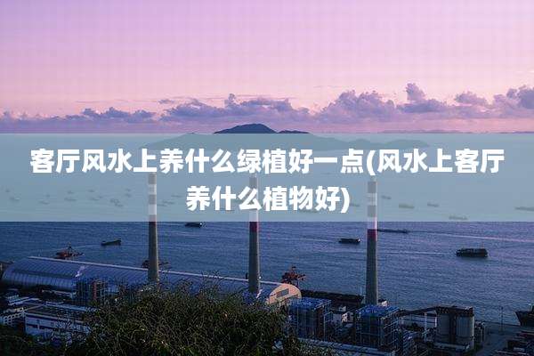 客厅风水上养什么绿植好一点(风水上客厅养什么植物好)