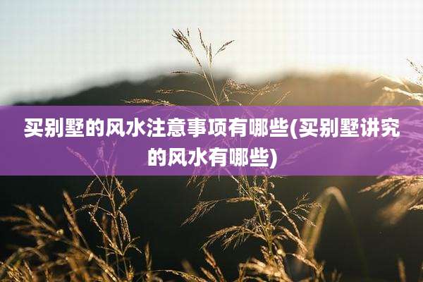 买别墅的风水注意事项有哪些(买别墅讲究的风水有哪些)