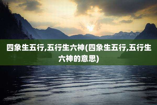 四象生五行,五行生六神(四象生五行,五行生六神的意思)