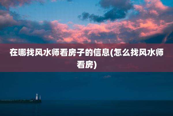在哪找风水师看房子的信息(怎么找风水师看房)