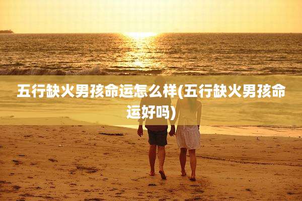 五行缺火男孩命运怎么样(五行缺火男孩命运好吗)