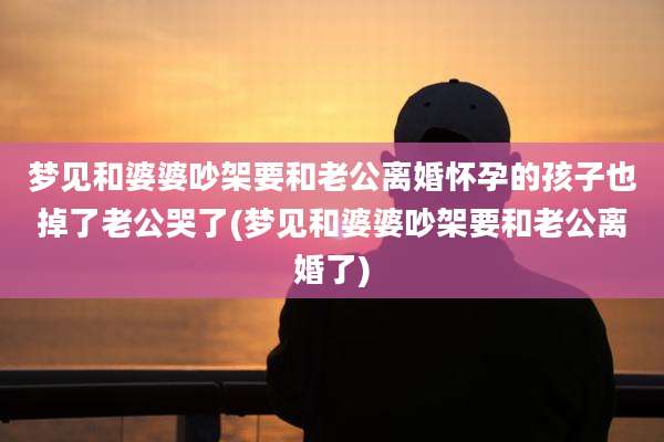 梦见和婆婆吵架要和老公离婚怀孕的孩子也掉了老公哭了(梦见和婆婆吵架要和老公离婚了)