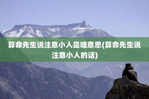 算命先生说注意小人是啥意思(算命先生说注意小人的话)