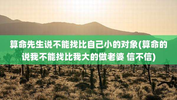 算命先生说不能找比自己小的对象(算命的说我不能找比我大的做老婆 信不信)