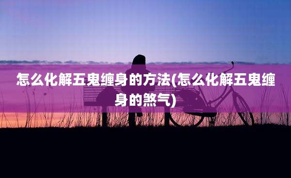 怎么化解五鬼缠身的方法(怎么化解五鬼缠身的煞气)