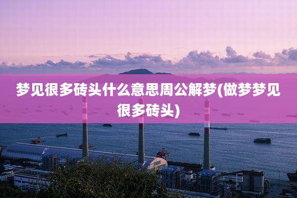 梦见很多砖头什么意思周公解梦(做梦梦见很多砖头)