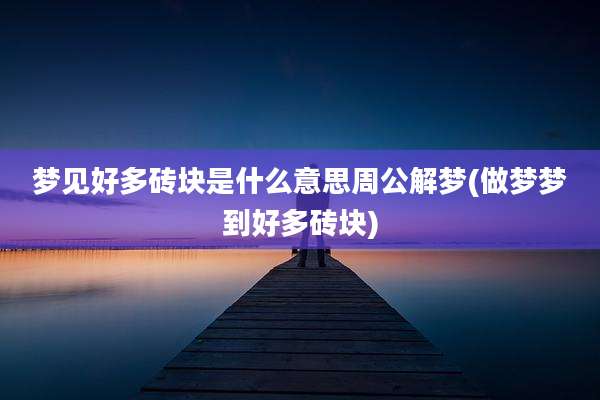 梦见好多砖块是什么意思周公解梦(做梦梦到好多砖块)