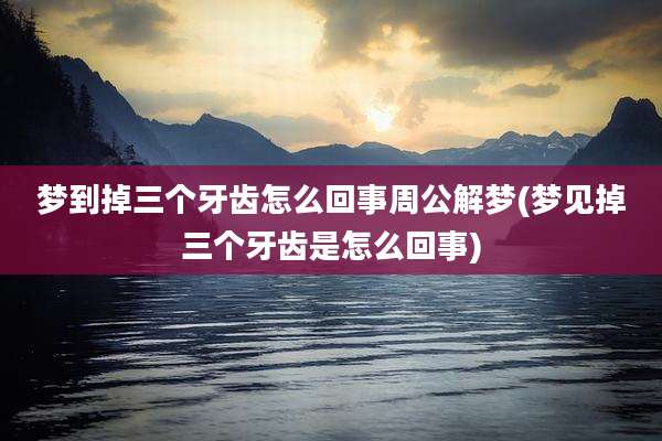 梦到掉三个牙齿怎么回事周公解梦(梦见掉三个牙齿是怎么回事)