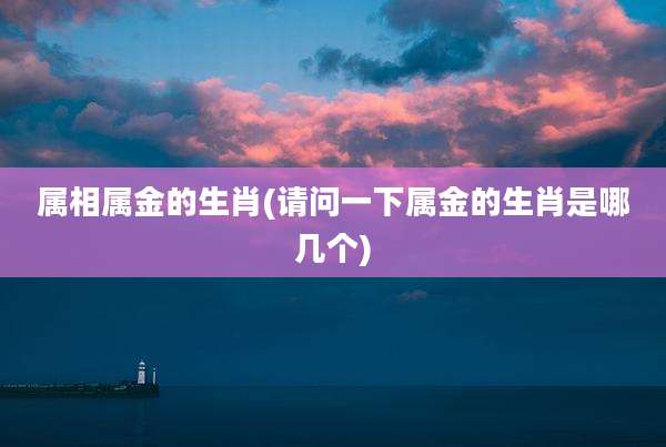 属相属金的生肖(请问一下属金的生肖是哪几个)