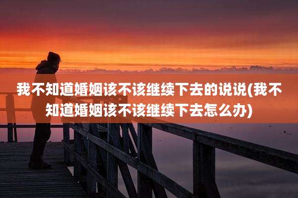 我不知道婚姻该不该继续下去的说说(我不知道婚姻该不该继续下去怎么办)