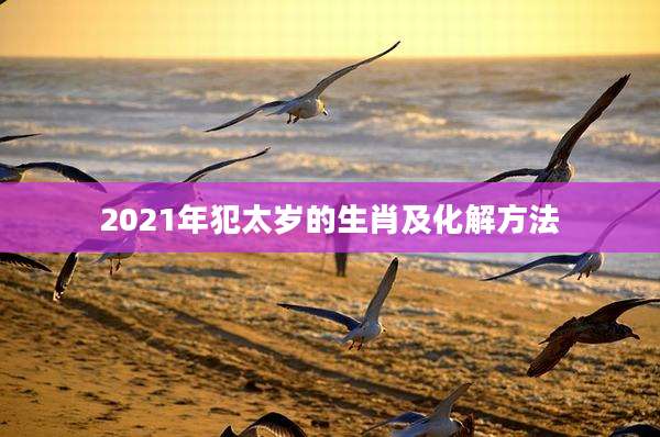 2021年犯太岁的生肖及化解方法