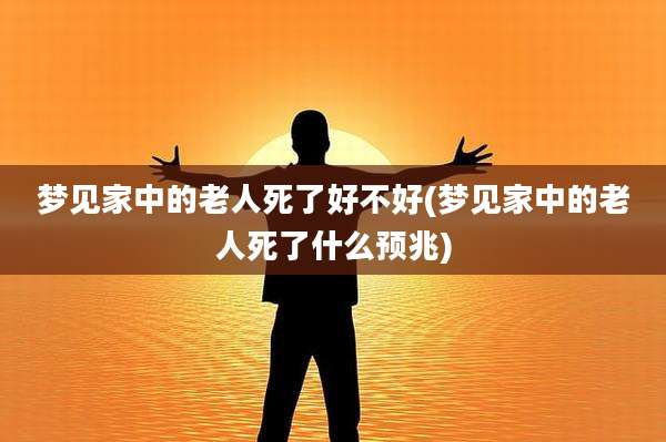 梦见家中的老人死了好不好(梦见家中的老人死了什么预兆)