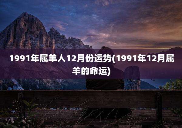 1991年属羊人12月份运势(1991年12月属羊的命运)