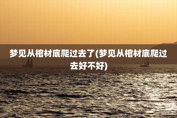 梦见从棺材底爬过去了(梦见从棺材底爬过去好不好)