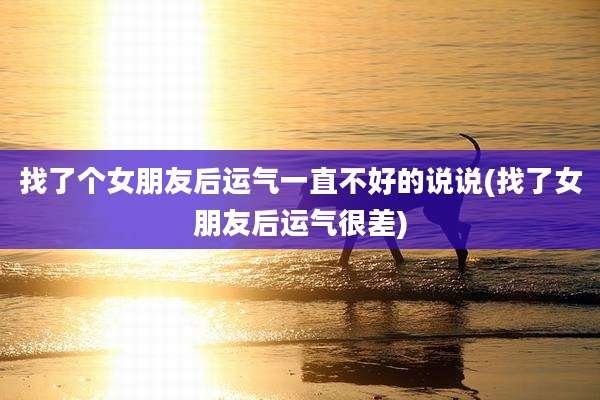 找了个女朋友后运气一直不好的说说(找了女朋友后运气很差)