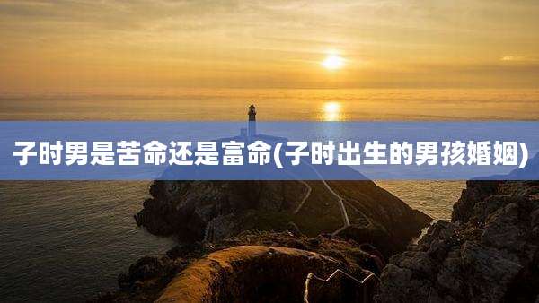 子时男是苦命还是富命(子时出生的男孩婚姻)