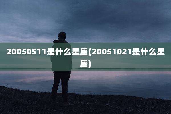 20050511是什么星座(20051021是什么星座)