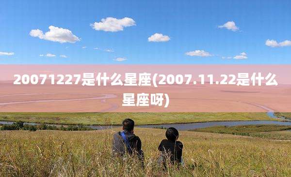 20071227是什么星座(2007.11.22是什么星座呀)