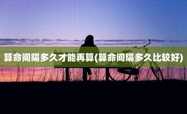 算命间隔多久才能再算(算命间隔多久比较好)