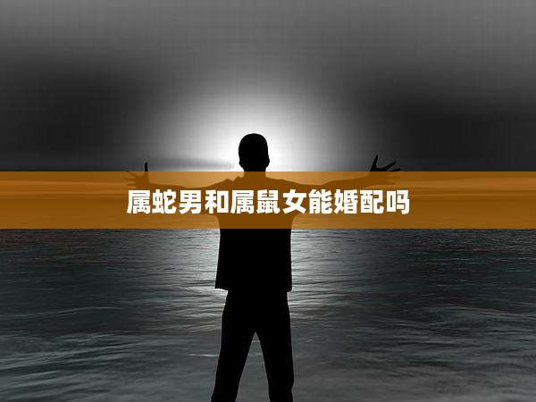 属蛇男和属鼠女能婚配吗