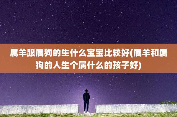 属羊跟属狗的生什么宝宝比较好(属羊和属狗的人生个属什么的孩子好)