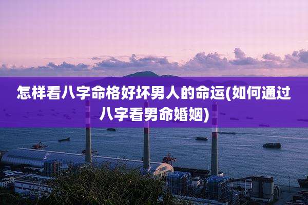 怎样看八字命格好坏男人的命运(如何通过八字看男命婚姻)