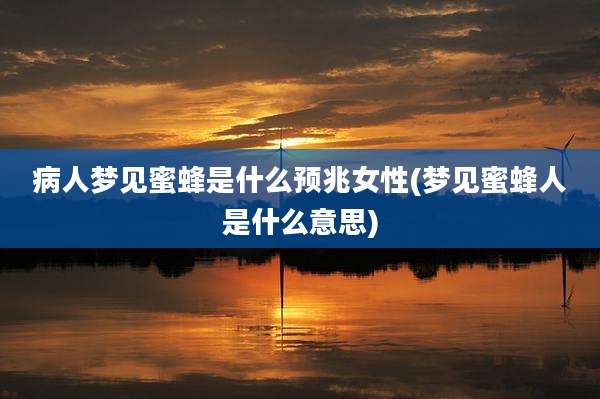 病人梦见蜜蜂是什么预兆女性(梦见蜜蜂人是什么意思)