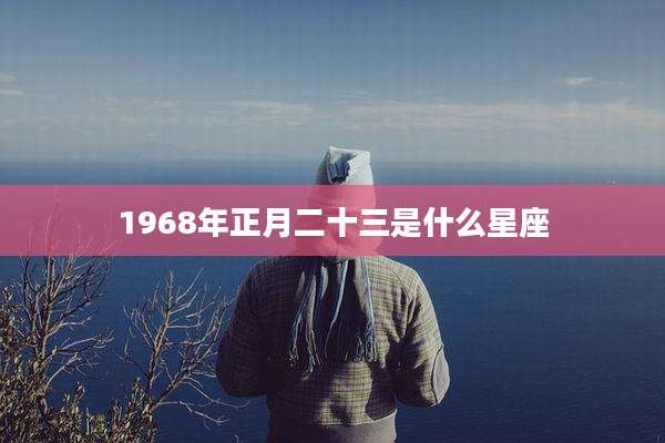 1968年正月二十三是什么星座