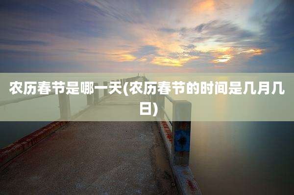 农历春节是哪一天(农历春节的时间是几月几日)