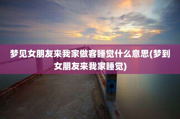 梦见女朋友来我家做客睡觉什么意思(梦到女朋友来我家睡觉)