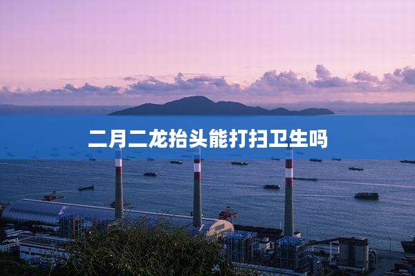 二月二龙抬头能打扫卫生吗