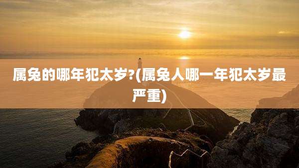 属兔的哪年犯太岁?(属兔人哪一年犯太岁最严重)